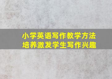 小学英语写作教学方法 培养激发学生写作兴趣